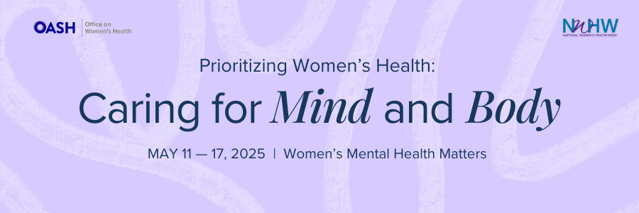 Banner image featuring a solid color background with organic line shapes. The text reads -- Prioritizing Women’s Health: Caring for Mind and Body May 11 – 17, 2025 -- Includes logos for OASH - Office on Women’s Health and NWHW.